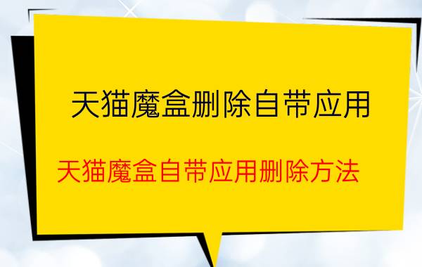 天猫魔盒删除自带应用 天猫魔盒自带应用删除方法